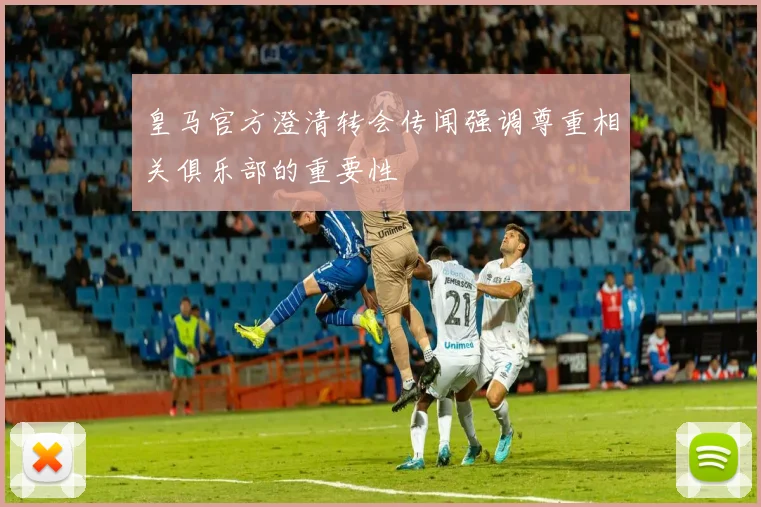 皇马官方澄清转会传闻强调尊重相关俱乐部的重要性