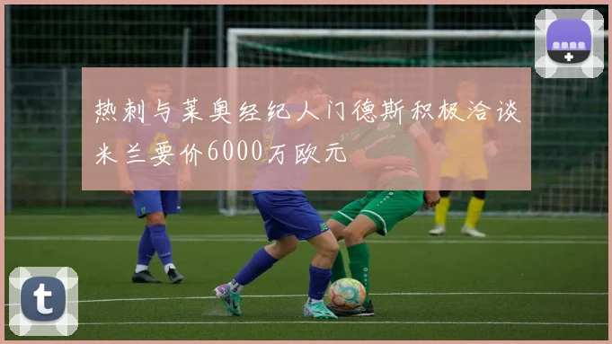 热刺与莱奥经纪人门德斯积极洽谈米兰要价6000万欧元