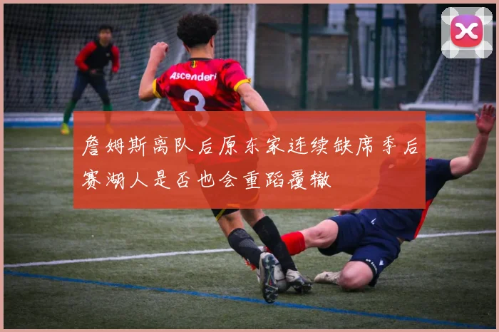 詹姆斯离队后原东家连续缺席季后赛湖人是否也会重蹈覆辙