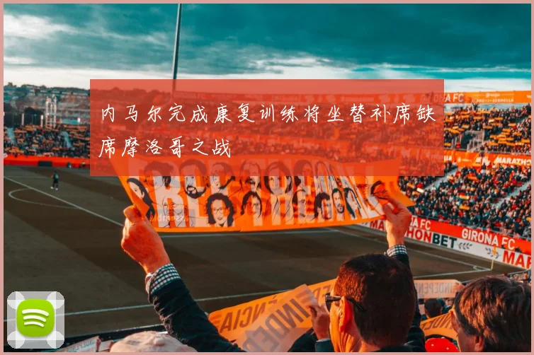内马尔完成康复训练将坐替补席缺席摩洛哥之战