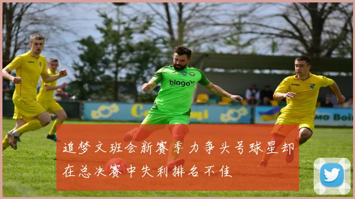 追梦文班会新赛季力争头号球星却在总决赛中失利排名不佳