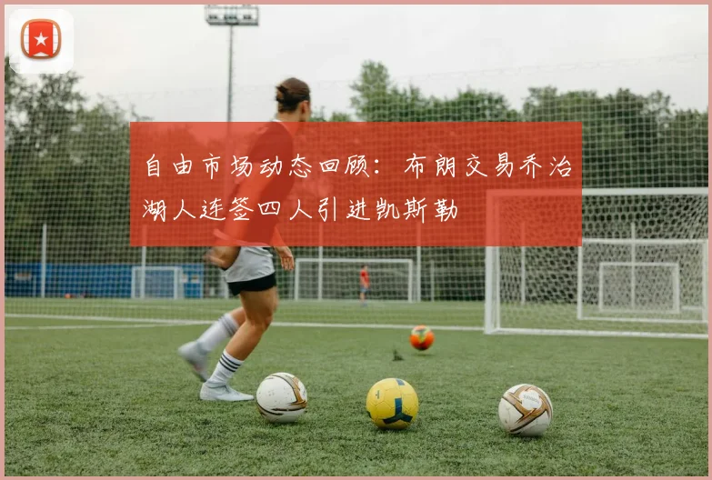 自由市场动态回顾：布朗交易乔治湖人连签四人引进凯斯勒