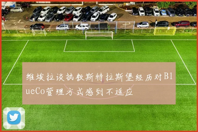 维埃拉谈执教斯特拉斯堡经历对BlueCo管理方式感到不适应