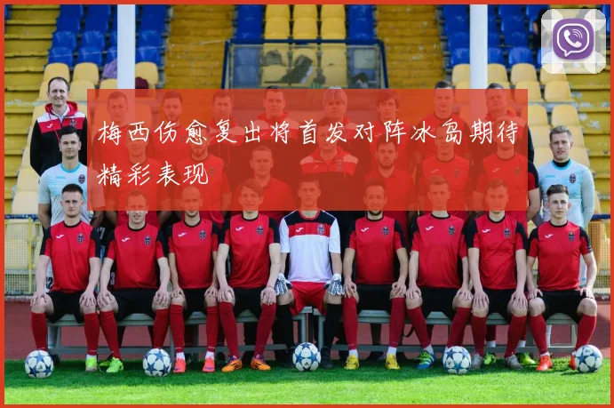 梅西伤愈复出将首发对阵冰岛期待精彩表现