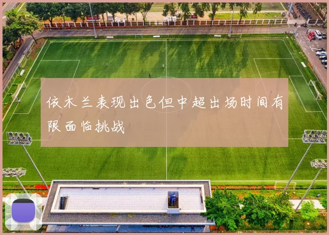 依木兰表现出色但中超出场时间有限面临挑战
