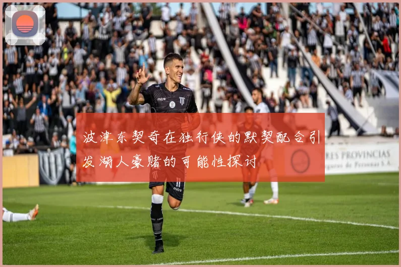 波津东契奇在独行侠的默契配合引发湖人豪赌的可能性探讨