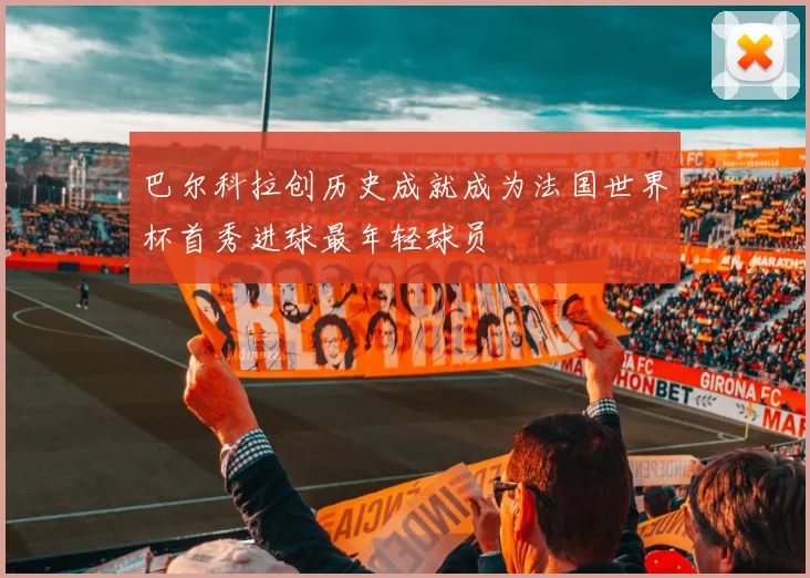 巴尔科拉创历史成就成为法国世界杯首秀进球最年轻球员