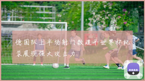 德国队上半场射门数追平世界杯纪录展现强大攻击力