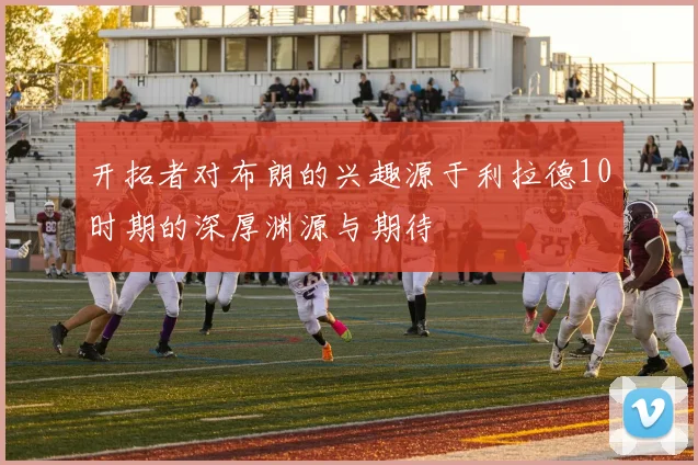 开拓者对布朗的兴趣源于利拉德10时期的深厚渊源与期待