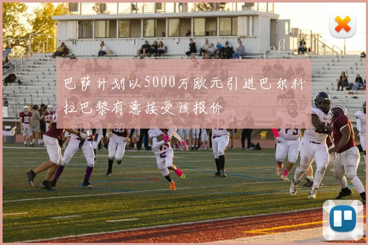 巴萨计划以5000万欧元引进巴尔科拉巴黎有意接受该报价