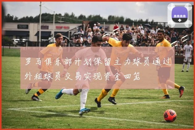 罗马俱乐部计划保留主力球员通过外租球员交易实现资金回笼
