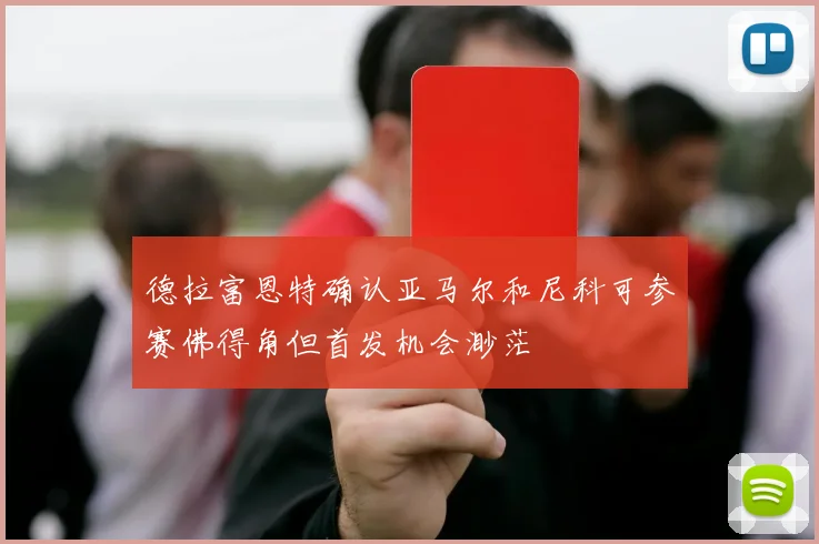 德拉富恩特确认亚马尔和尼科可参赛佛得角但首发机会渺茫