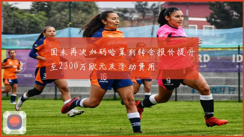 国米再次加码哈莱利转会报价提升至2300万欧元及浮动费用