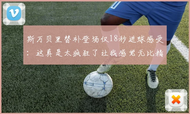 斯万贝里替补登场仅18秒进球感受：这真是太疯狂了让我感觉无比精彩